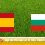 Nhận định Tây Ban Nha vs Bulgaria 01h45 ngày 15/10 - 3 điểm cho ai?